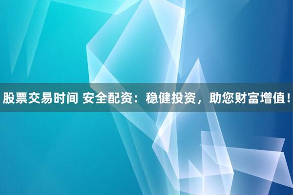 股票交易时间 安全配资：稳健投资，助您财富增值！