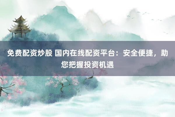 免费配资炒股 国内在线配资平台：安全便捷，助您把握投资机遇