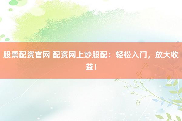 股票配资官网 配资网上炒股配：轻松入门，放大收益！
