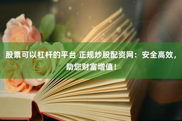 股票可以杠杆的平台 正规炒股配资网：安全高效，助您财富增值！