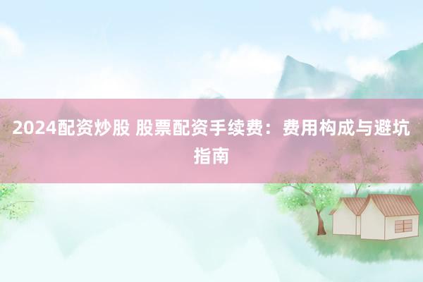 2024配资炒股 股票配资手续费:费用构成与避坑指南