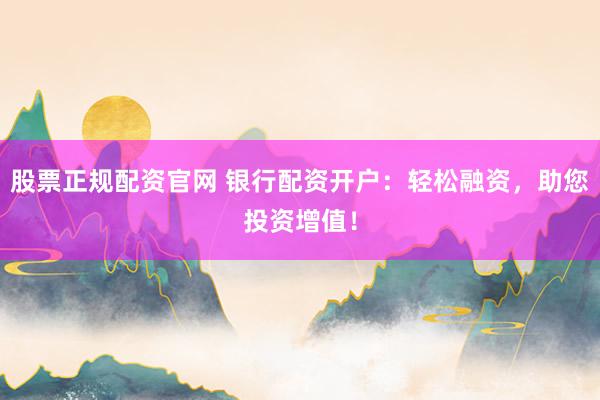 股票正规配资官网 银行配资开户：轻松融资，助您投资增值！