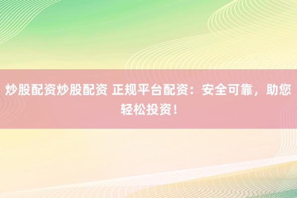 炒股配资炒股配资 正规平台配资：安全可靠，助您轻松投资！