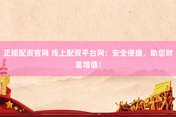 正规配资官网 线上配资平台网：安全便捷，助您财富增值！