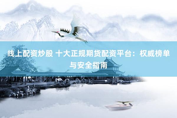 线上配资炒股 十大正规期货配资平台：权威榜单与安全指南