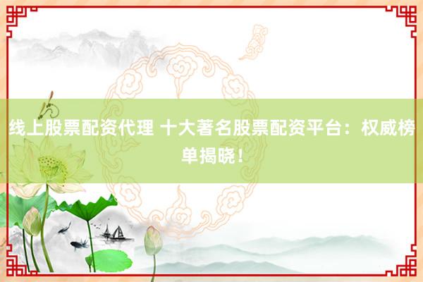 线上股票配资代理 十大著名股票配资平台：权威榜单揭晓！