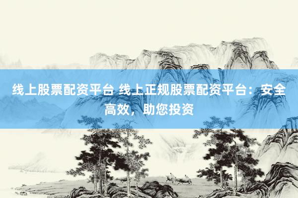 线上股票配资平台 线上正规股票配资平台：安全高效，助您投资