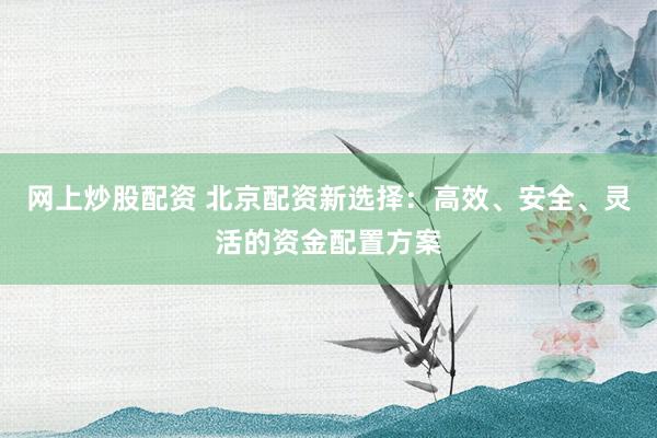 网上炒股配资 北京配资新选择:高效、安全、灵活的资金配置方案