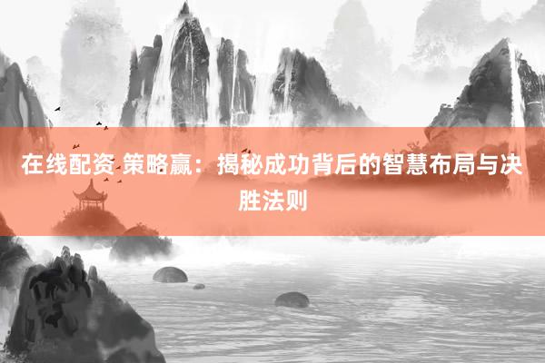 在线配资 策略赢:揭秘成功背后的智慧布局与决胜法则