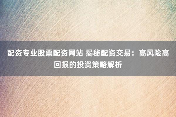 配资专业股票配资网站 揭秘配资交易：高风险高回报的投资策略解析