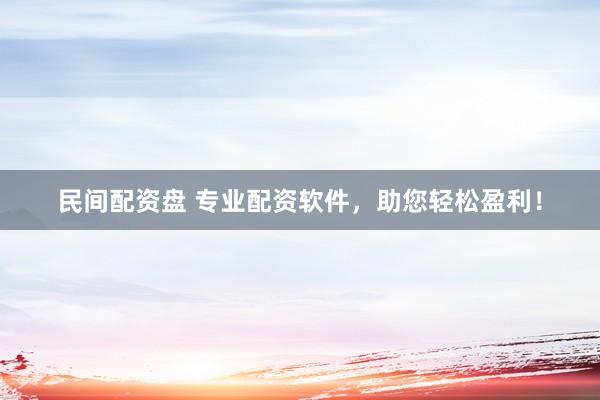 民间配资盘 专业配资软件，助您轻松盈利！