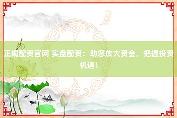 正规配资官网 实盘配资：助您放大资金，把握投资机遇！