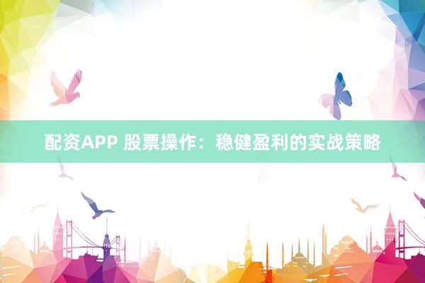 配资APP 股票操作：稳健盈利的实战策略