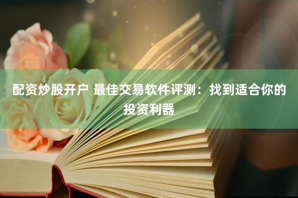 配资炒股开户 最佳交易软件评测：找到适合你的投资利器