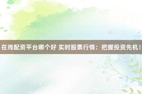 在线配资平台哪个好 实时股票行情：把握投资先机！