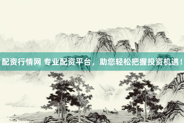 配资行情网 专业配资平台，助您轻松把握投资机遇！