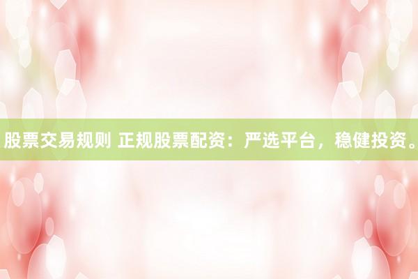 股票交易规则 正规股票配资：严选平台，稳健投资。