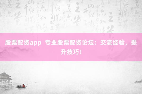 股票配资app  专业股票配资论坛：交流经验，提升技巧！