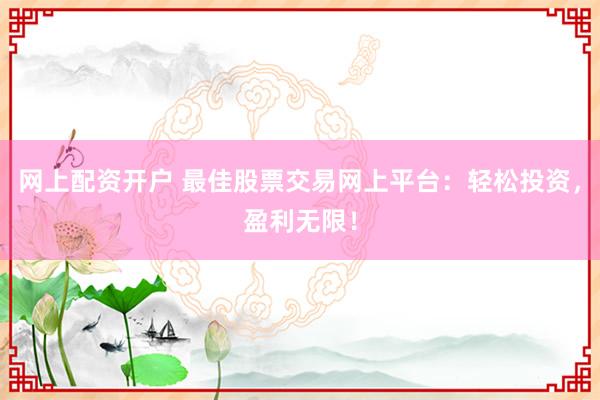 网上配资开户 最佳股票交易网上平台：轻松投资，盈利无限！
