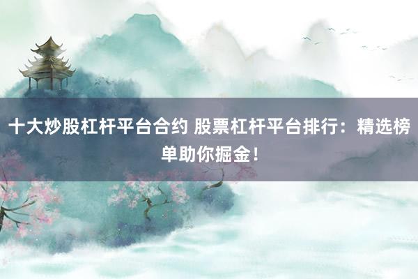 十大炒股杠杆平台合约 股票杠杆平台排行：精选榜单助你掘金！
