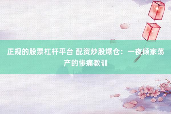 正规的股票杠杆平台 配资炒股爆仓：一夜倾家荡产的惨痛教训