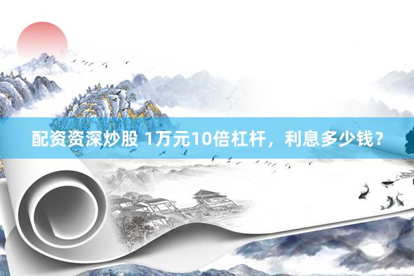 配资资深炒股 1万元10倍杠杆，利息多少钱？