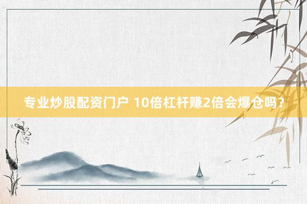 专业炒股配资门户 10倍杠杆赚2倍会爆仓吗?