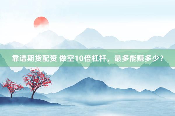 靠谱期货配资 做空10倍杠杆，最多能赚多少？
