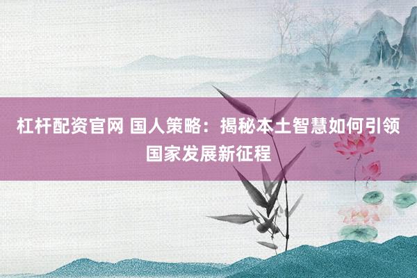 杠杆配资官网 国人策略：揭秘本土智慧如何引领国家发展新征程