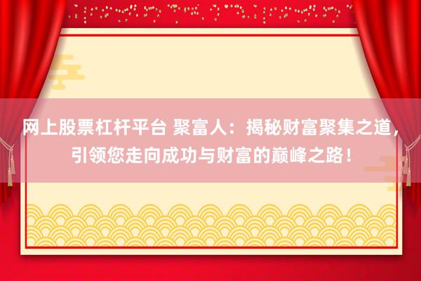 网上股票杠杆平台 聚富人：揭秘财富聚集之道，引领您走向成功与财富的巅峰之路！