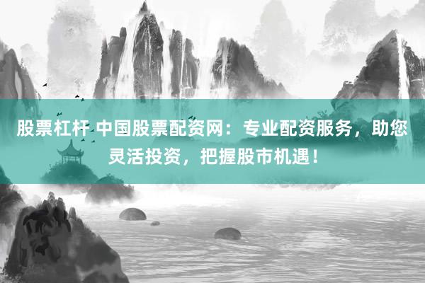 股票杠杆 中国股票配资网:专业配资服务,助您灵活投资,把握股市机遇!
