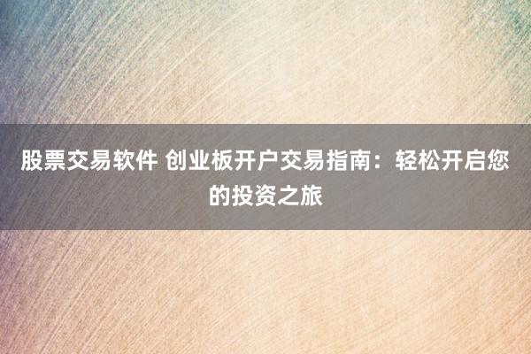 股票交易软件 创业板开户交易指南：轻松开启您的投资之旅
