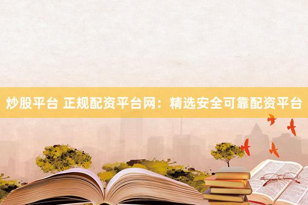 炒股平台 正规配资平台网：精选安全可靠配资平台