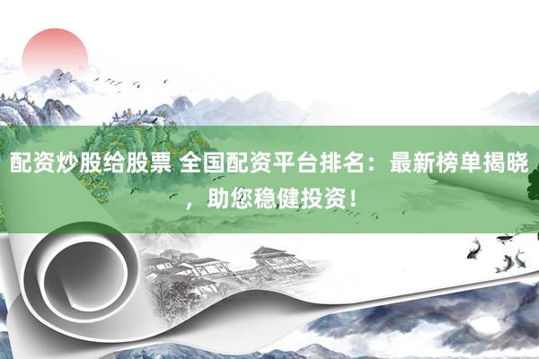 配资炒股给股票 全国配资平台排名：最新榜单揭晓，助您稳健投资！