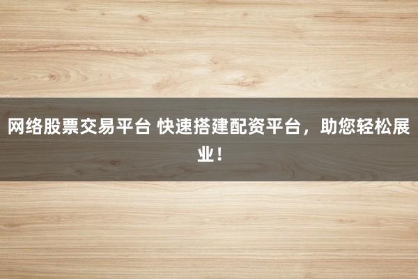 网络股票交易平台 快速搭建配资平台，助您轻松展业！