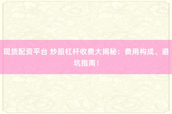 现货配资平台 炒股杠杆收费大揭秘：费用构成、避坑指南！
