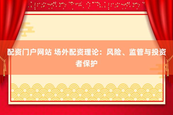 配资门户网站 场外配资理论:风险、监管与投资者保护