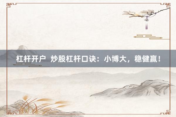 杠杆开户 炒股杠杆口诀:小博大,稳健赢!