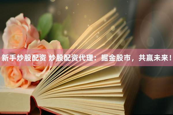 新手炒股配资 炒股配资代理：掘金股市，共赢未来！