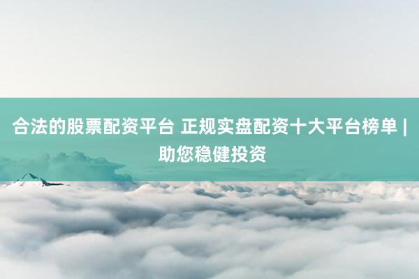 合法的股票配资平台 正规实盘配资十大平台榜单 | 助您稳健投资