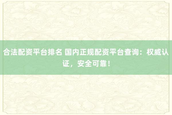 合法配资平台排名 国内正规配资平台查询:权威认证,安全可靠!