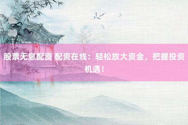 股票无息配资 配资在线:轻松放大资金,把握投资机遇!