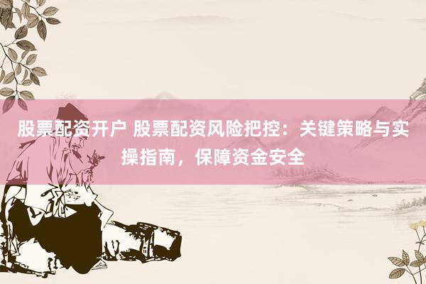 股票配资开户 股票配资风险把控：关键策略与实操指南，保障资金安全