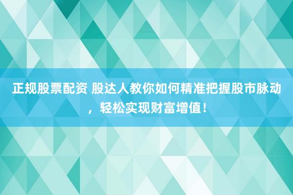 正规股票配资 股达人教你如何精准把握股市脉动，轻松实现财富增值！