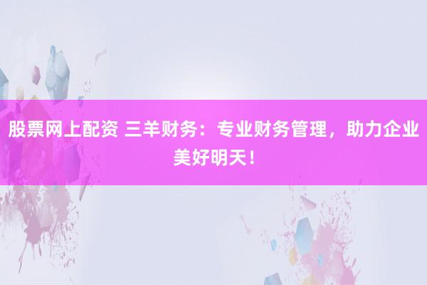 股票网上配资 三羊财务：专业财务管理，助力企业美好明天！