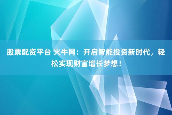 股票配资平台 火牛网：开启智能投资新时代，轻松实现财富增长梦想！