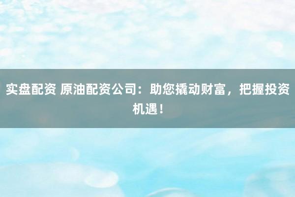 实盘配资 原油配资公司:助您撬动财富,把握投资机遇!