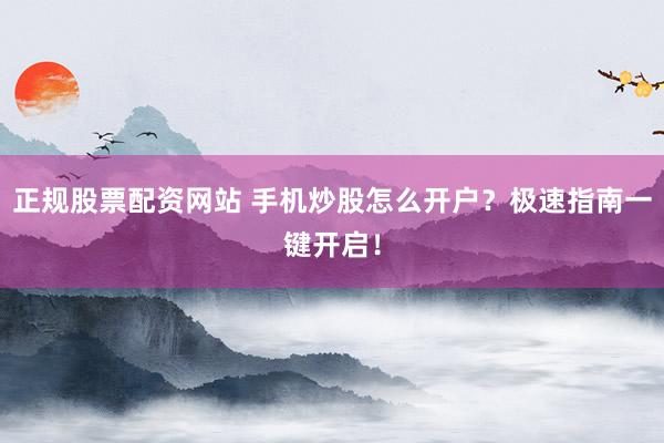 正规股票配资网站 手机炒股怎么开户？极速指南一键开启！
