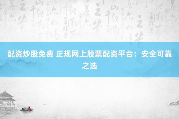 配资炒股免费 正规网上股票配资平台：安全可靠之选