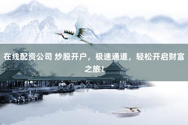 在线配资公司 炒股开户,极速通道,轻松开启财富之旅!
